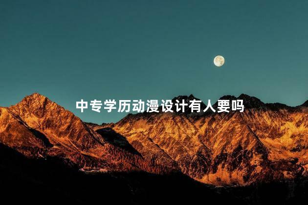 中专学历动漫设计有人要吗