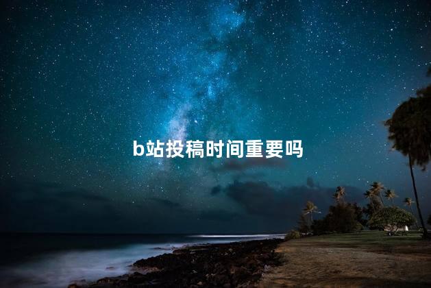 b站投稿时间重要吗