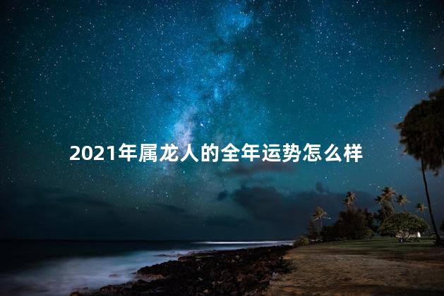 2021年属龙人的全年运势怎么样