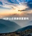 40岁以后健康很重要吗 40岁以后什么最重要