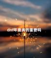 dnf年套真的重要吗 dnf年套主打什么