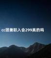 cc团兼职入会299真的吗