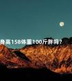 身高158体重100斤胖吗？ 身高158体重100斤正常吗