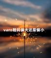 vans鞋码偏大还是偏小 为啥很少男生穿万斯了