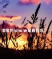 淘宝的iphone是真的吗 淘宝买的iphone靠谱吗