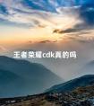 王者荣耀cdk真的吗 王者荣耀cdk码