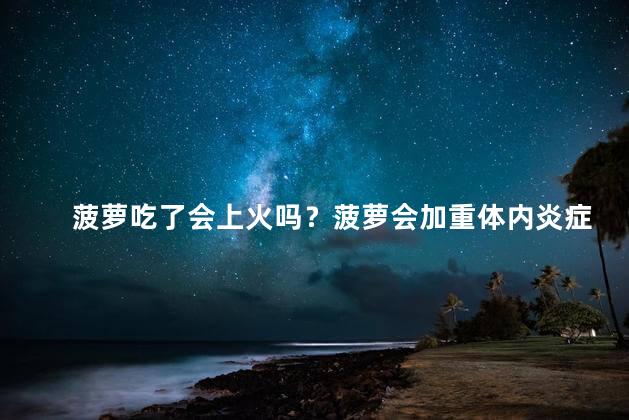 菠萝吃了会上火吗？菠萝会加重体内炎症吗？