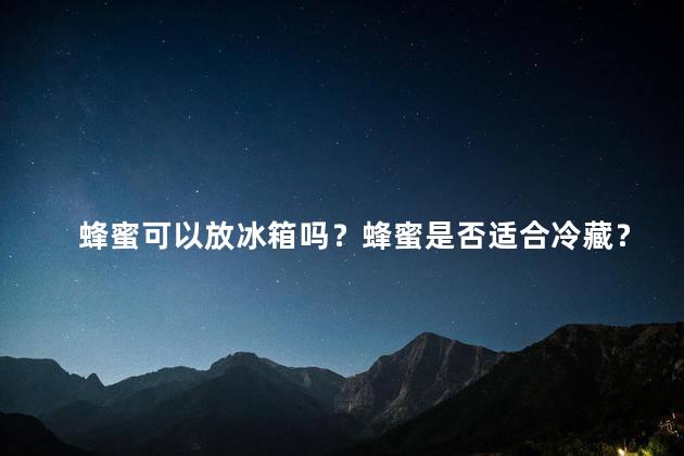 蜂蜜可以放冰箱吗？蜂蜜是否适合冷藏？