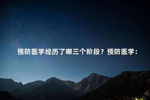 预防医学经历了哪三个阶段？预防医学：三个发展阶段